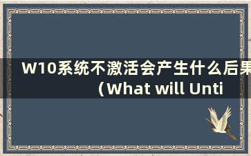 W10系统不激活会产生什么后果（What will Until Windows 10系统不激活）